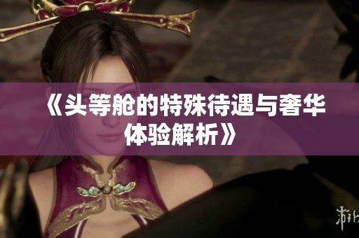 《头等舱的特殊待遇与奢华体验解析》