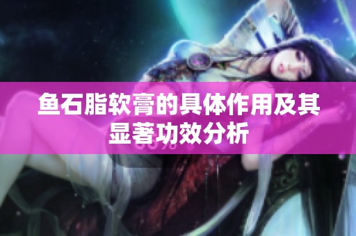 鱼石脂软膏的具体作用及其显著功效分析