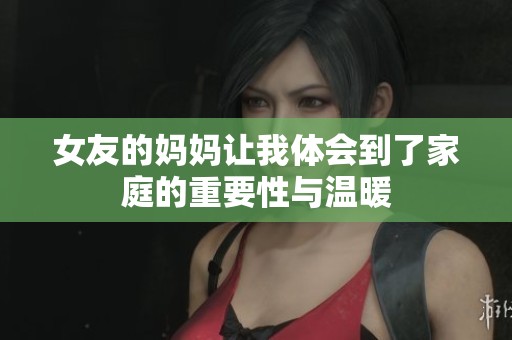 女友的妈妈让我体会到了家庭的重要性与温暖