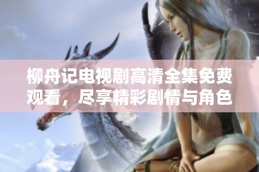 柳舟记电视剧高清全集免费观看，尽享精彩剧情与角色魅力