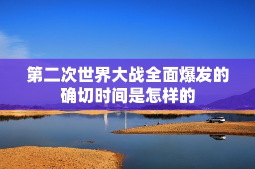 第二次世界大战全面爆发的确切时间是怎样的