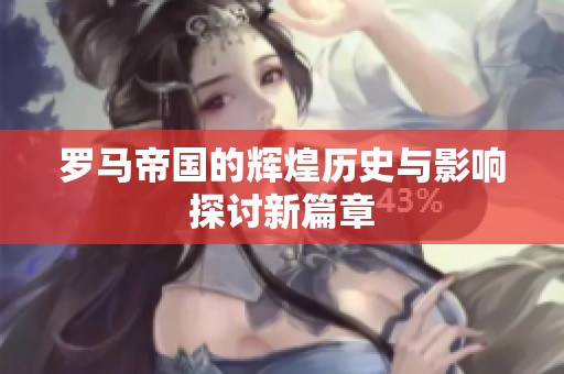 罗马帝国的辉煌历史与影响探讨新篇章