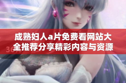 成熟妇人a片免费看网站大全推荐分享精彩内容与资源
