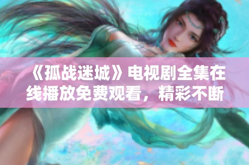 《孤战迷城》电视剧全集在线播放免费观看，精彩不断不容错过