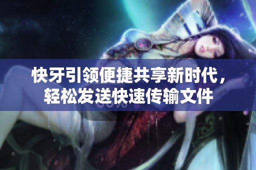 快牙引领便捷共享新时代，轻松发送快速传输文件