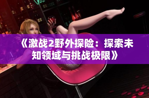 《激战2野外探险：探索未知领域与挑战极限》