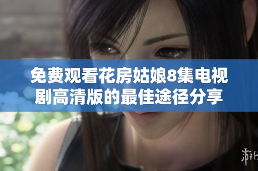 免费观看花房姑娘8集电视剧高清版的最佳途径分享