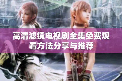 高清滤镜电视剧全集免费观看方法分享与推荐