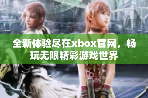 全新体验尽在xbox官网，畅玩无限精彩游戏世界