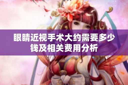 眼睛近视手术大约需要多少钱及相关费用分析