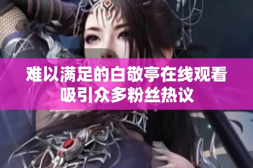 难以满足的白敬亭在线观看吸引众多粉丝热议