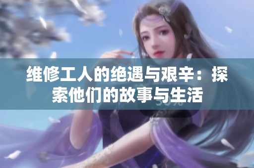 维修工人的绝遇与艰辛：探索他们的故事与生活