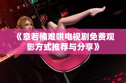 《章若楠难哄电视剧免费观影方式推荐与分享》