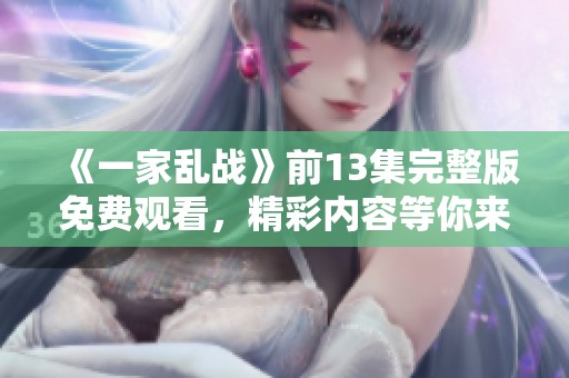 《一家乱战》前13集完整版免费观看，精彩内容等你来享受