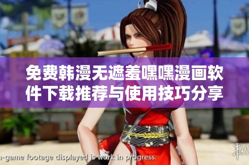 免费韩漫无遮羞嘿嘿漫画软件下载推荐与使用技巧分享
