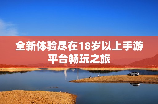全新体验尽在18岁以上手游平台畅玩之旅