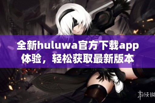 全新huluwa官方下载app体验，轻松获取最新版本