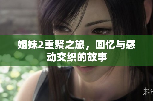 姐妹2重聚之旅，回忆与感动交织的故事