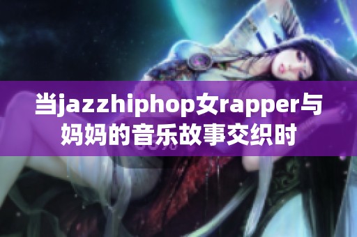 当jazzhiphop女rapper与妈妈的音乐故事交织时