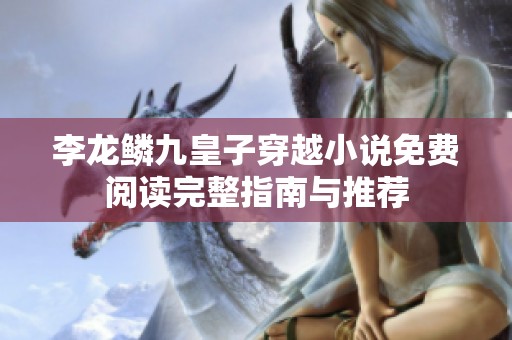 李龙鳞九皇子穿越小说免费阅读完整指南与推荐
