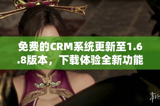 免费的CRM系统更新至1.6.8版本，下载体验全新功能