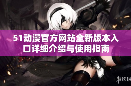 51动漫官方网站全新版本入口详细介绍与使用指南