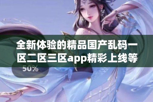 全新体验的精品国产乱码一区二区三区app精彩上线等你来探索