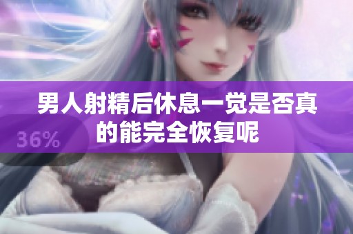 男人射精后休息一觉是否真的能完全恢复呢