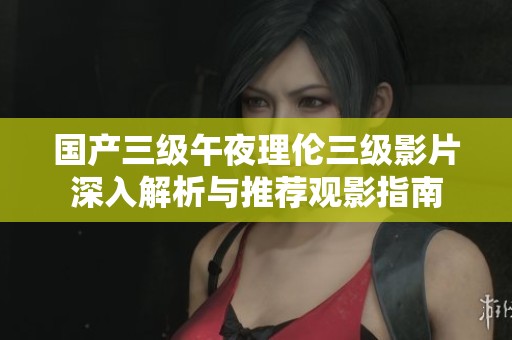 国产三级午夜理伦三级影片深入解析与推荐观影指南
