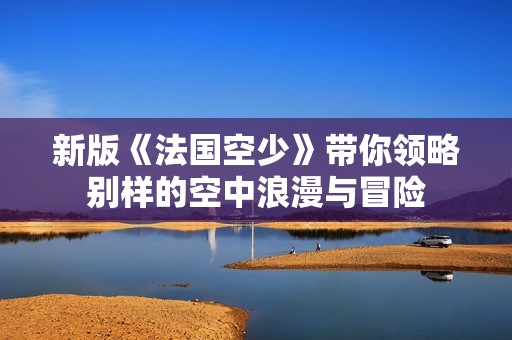 新版《法国空少》带你领略别样的空中浪漫与冒险