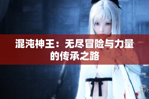 混沌神王：无尽冒险与力量的传承之路