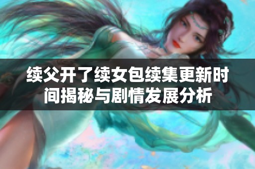 续父开了续女包续集更新时间揭秘与剧情发展分析