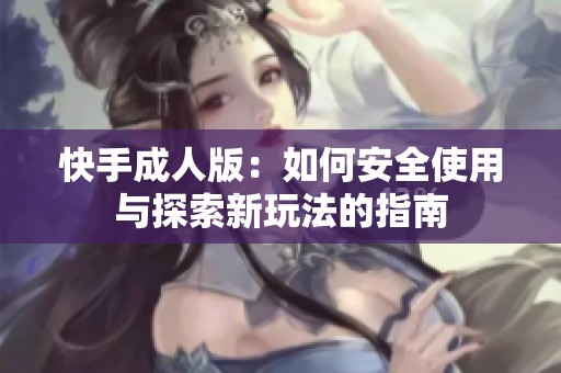 快手成人版：如何安全使用与探索新玩法的指南