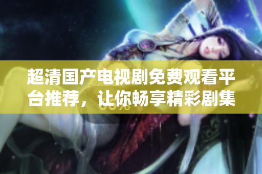 超清国产电视剧免费观看平台推荐，让你畅享精彩剧集