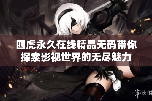 四虎永久在线精品无码带你探索影视世界的无尽魅力