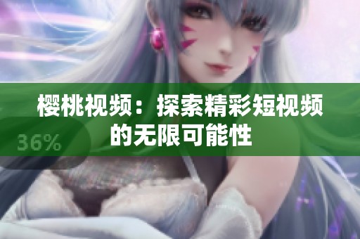 樱桃视频：探索精彩短视频的无限可能性