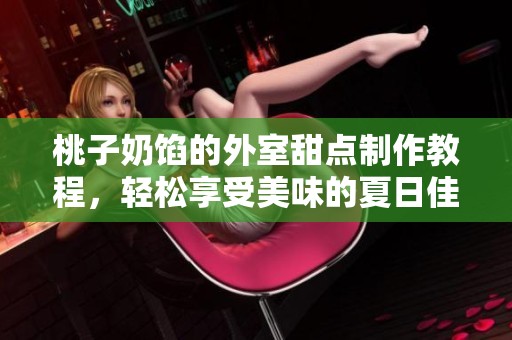 桃子奶馅的外室甜点制作教程，轻松享受美味的夏日佳品