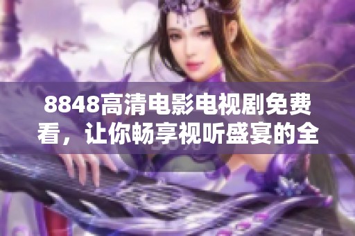 8848高清电影电视剧免费看，让你畅享视听盛宴的全新体验
