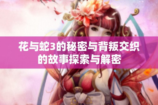 花与蛇3的秘密与背叛交织的故事探索与解密