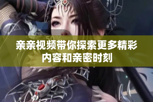 亲亲视频带你探索更多精彩内容和亲密时刻