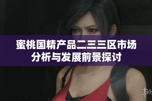 蜜桃国精产品二三三区市场分析与发展前景探讨
