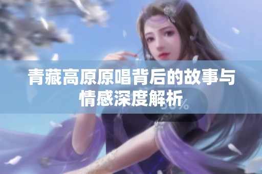 青藏高原原唱背后的故事与情感深度解析