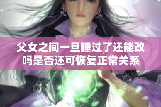 父女之间一旦睡过了还能改吗是否还可恢复正常关系
