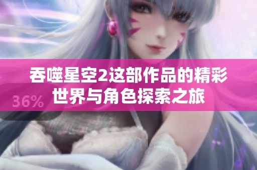 吞噬星空2这部作品的精彩世界与角色探索之旅