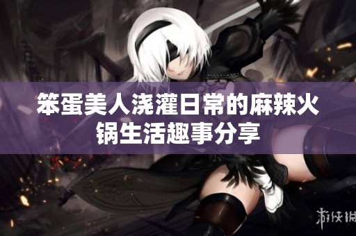 笨蛋美人浇灌日常的麻辣火锅生活趣事分享