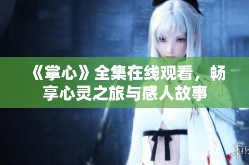 《掌心》全集在线观看，畅享心灵之旅与感人故事