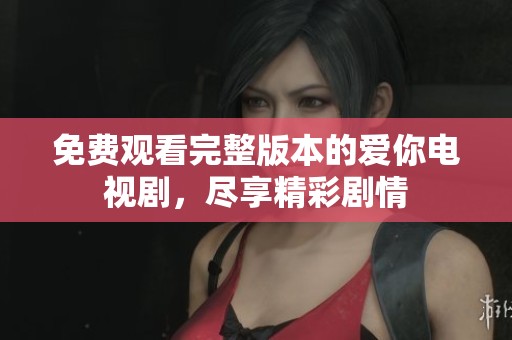 免费观看完整版本的爱你电视剧，尽享精彩剧情