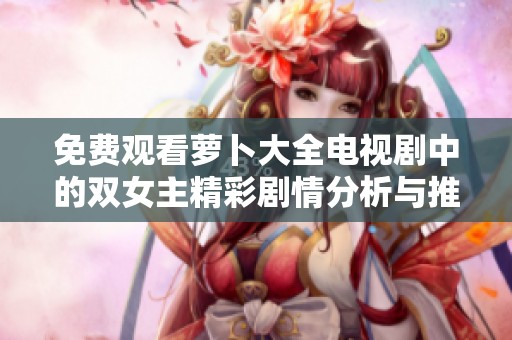 免费观看萝卜大全电视剧中的双女主精彩剧情分析与推荐