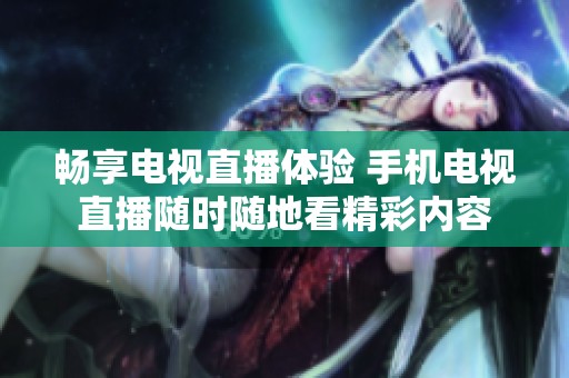 畅享电视直播体验 手机电视直播随时随地看精彩内容