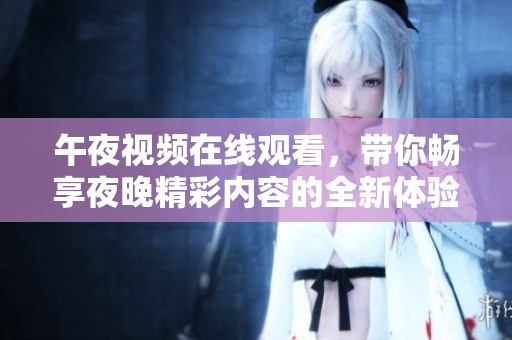 午夜视频在线观看，带你畅享夜晚精彩内容的全新体验